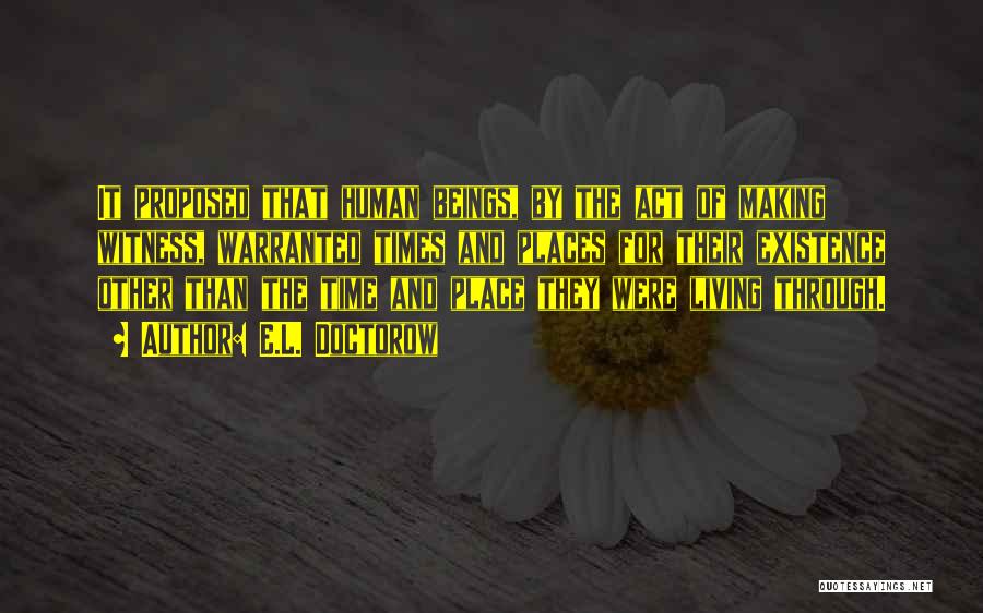 E.L. Doctorow Quotes: It Proposed That Human Beings, By The Act Of Making Witness, Warranted Times And Places For Their Existence Other Than