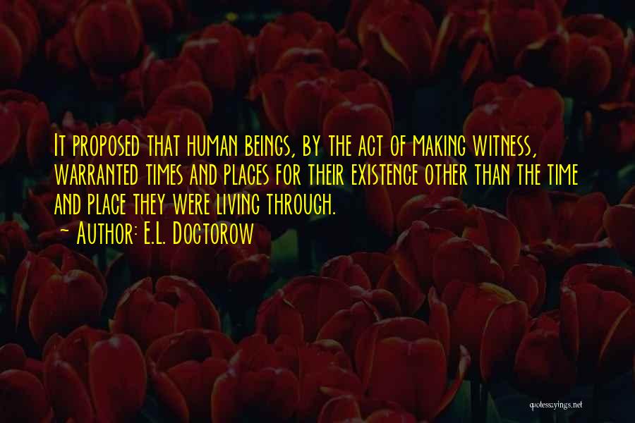 E.L. Doctorow Quotes: It Proposed That Human Beings, By The Act Of Making Witness, Warranted Times And Places For Their Existence Other Than