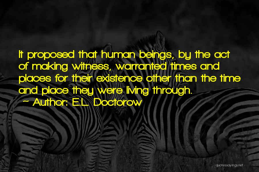 E.L. Doctorow Quotes: It Proposed That Human Beings, By The Act Of Making Witness, Warranted Times And Places For Their Existence Other Than