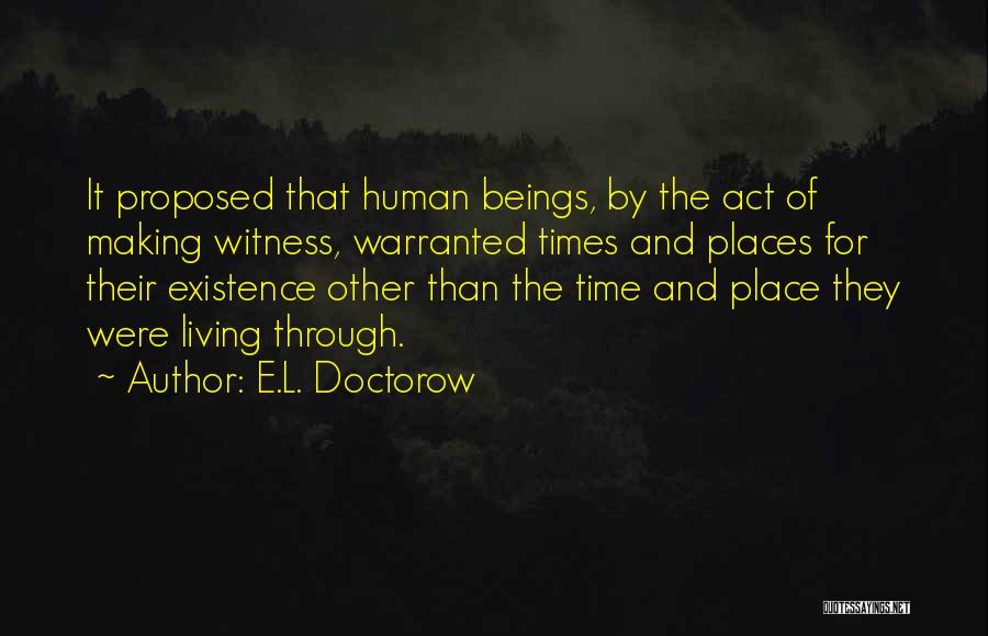 E.L. Doctorow Quotes: It Proposed That Human Beings, By The Act Of Making Witness, Warranted Times And Places For Their Existence Other Than