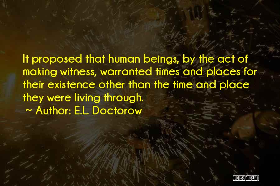 E.L. Doctorow Quotes: It Proposed That Human Beings, By The Act Of Making Witness, Warranted Times And Places For Their Existence Other Than