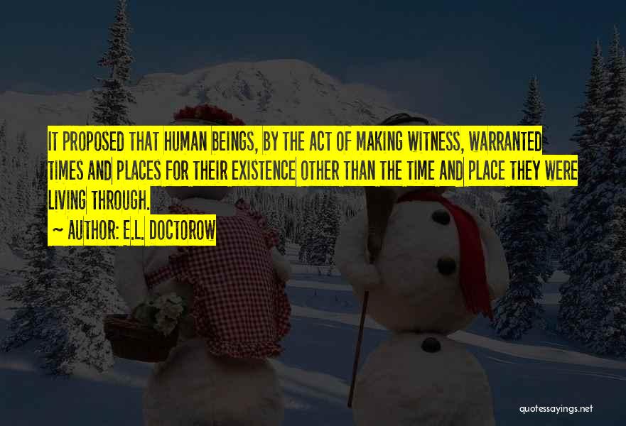 E.L. Doctorow Quotes: It Proposed That Human Beings, By The Act Of Making Witness, Warranted Times And Places For Their Existence Other Than