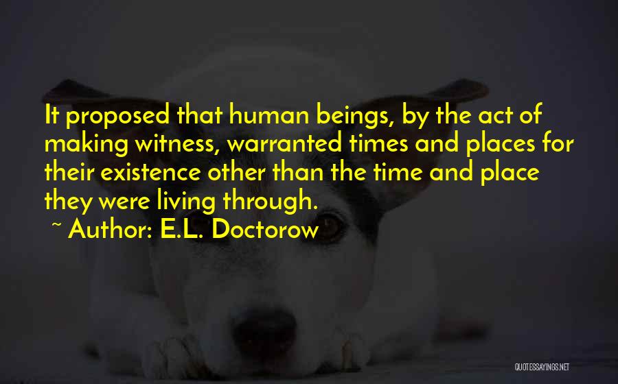 E.L. Doctorow Quotes: It Proposed That Human Beings, By The Act Of Making Witness, Warranted Times And Places For Their Existence Other Than