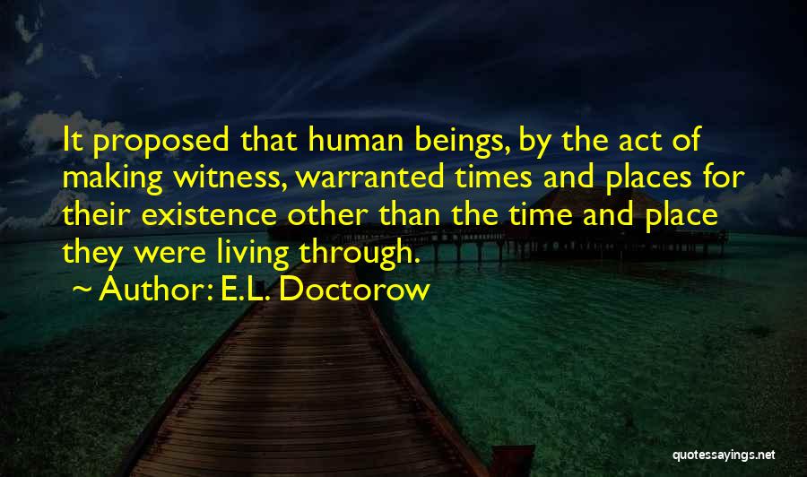 E.L. Doctorow Quotes: It Proposed That Human Beings, By The Act Of Making Witness, Warranted Times And Places For Their Existence Other Than