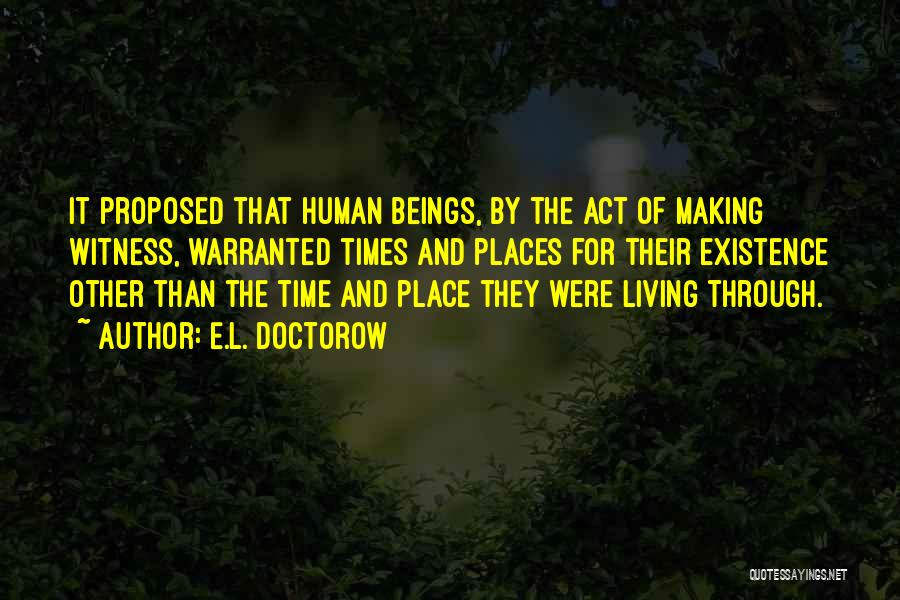 E.L. Doctorow Quotes: It Proposed That Human Beings, By The Act Of Making Witness, Warranted Times And Places For Their Existence Other Than