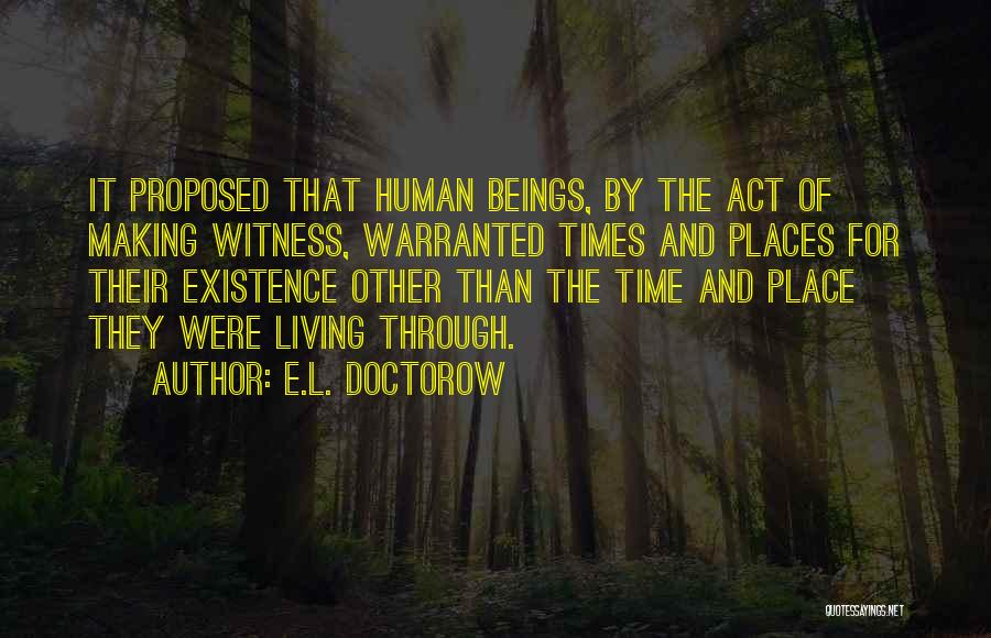 E.L. Doctorow Quotes: It Proposed That Human Beings, By The Act Of Making Witness, Warranted Times And Places For Their Existence Other Than