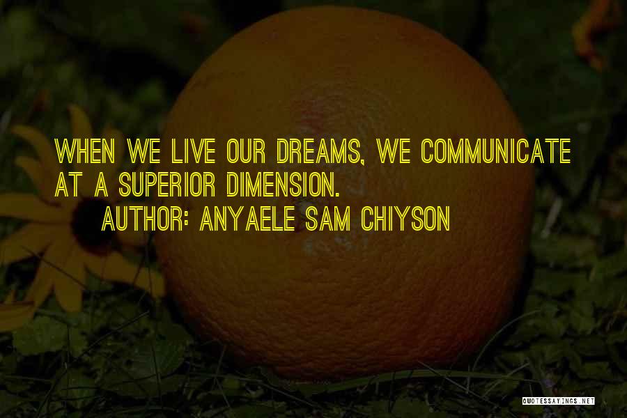 Anyaele Sam Chiyson Quotes: When We Live Our Dreams, We Communicate At A Superior Dimension.