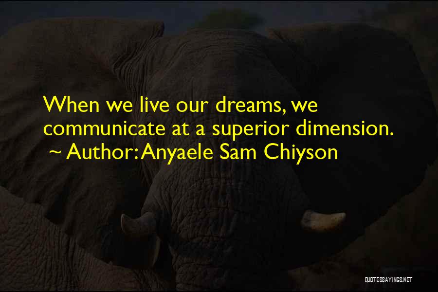 Anyaele Sam Chiyson Quotes: When We Live Our Dreams, We Communicate At A Superior Dimension.