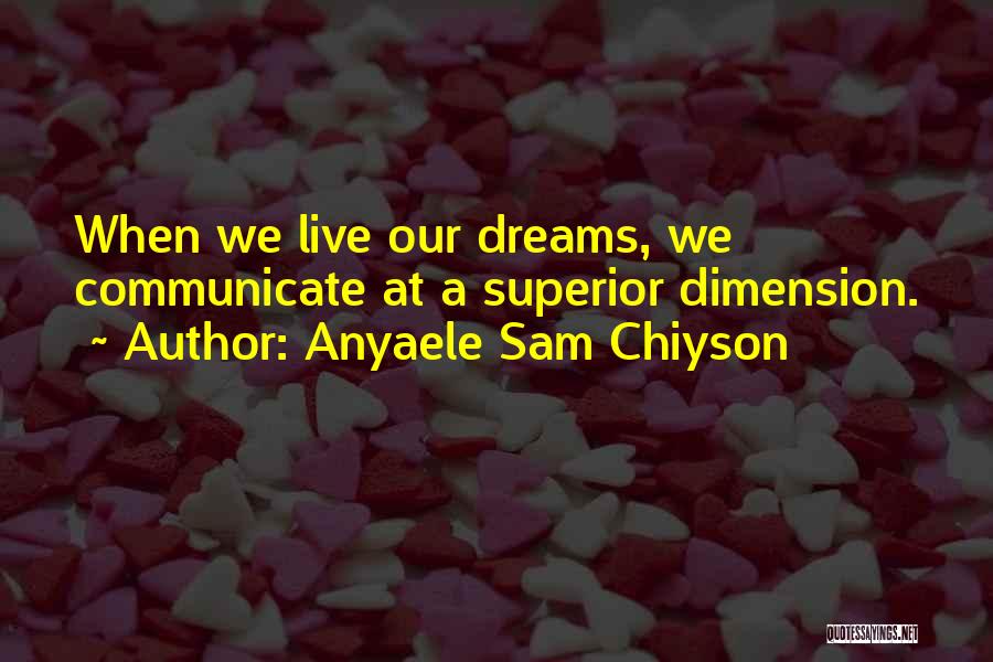 Anyaele Sam Chiyson Quotes: When We Live Our Dreams, We Communicate At A Superior Dimension.