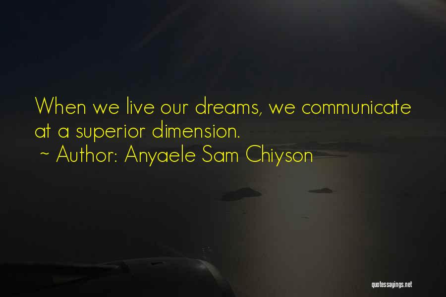 Anyaele Sam Chiyson Quotes: When We Live Our Dreams, We Communicate At A Superior Dimension.