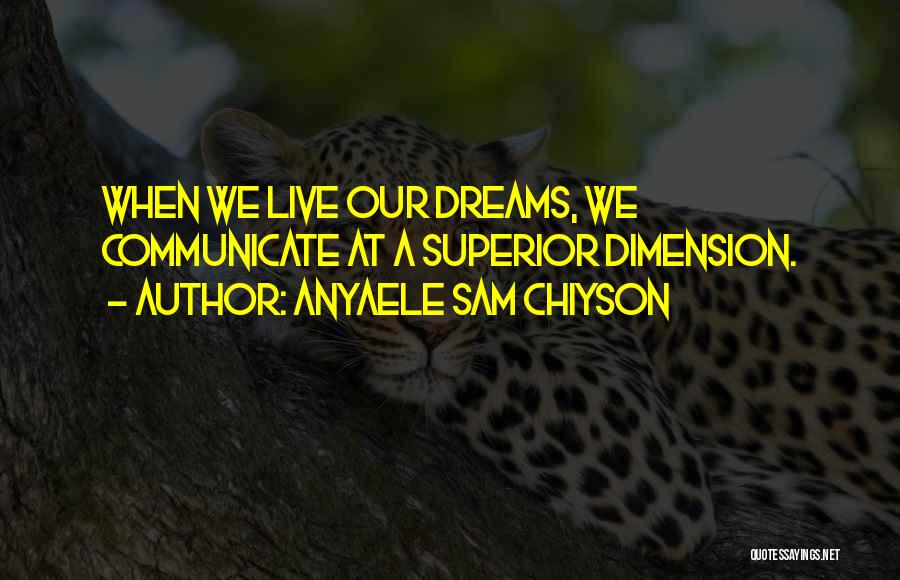 Anyaele Sam Chiyson Quotes: When We Live Our Dreams, We Communicate At A Superior Dimension.