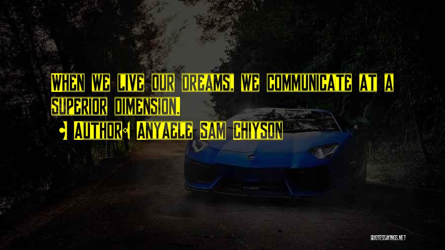 Anyaele Sam Chiyson Quotes: When We Live Our Dreams, We Communicate At A Superior Dimension.