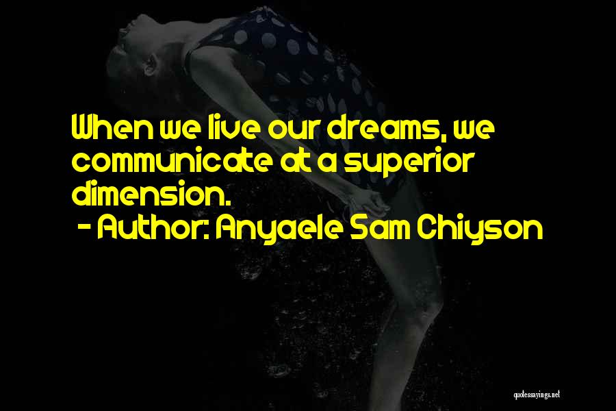 Anyaele Sam Chiyson Quotes: When We Live Our Dreams, We Communicate At A Superior Dimension.