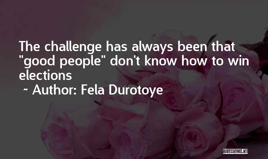 Fela Durotoye Quotes: The Challenge Has Always Been That Good People Don't Know How To Win Elections