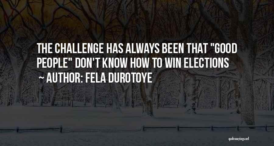 Fela Durotoye Quotes: The Challenge Has Always Been That Good People Don't Know How To Win Elections