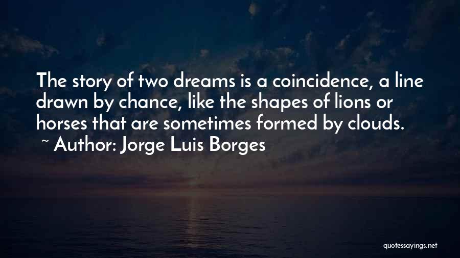 Jorge Luis Borges Quotes: The Story Of Two Dreams Is A Coincidence, A Line Drawn By Chance, Like The Shapes Of Lions Or Horses