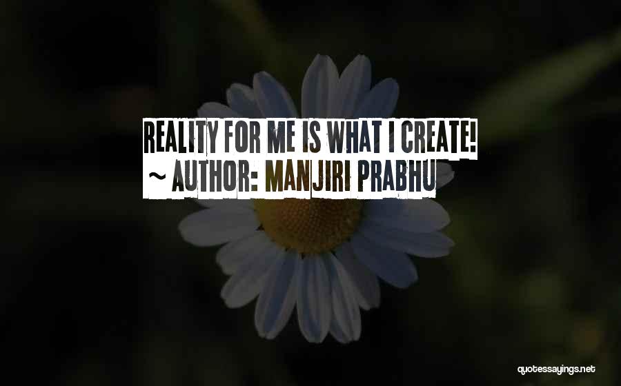 Manjiri Prabhu Quotes: Reality For Me Is What I Create!