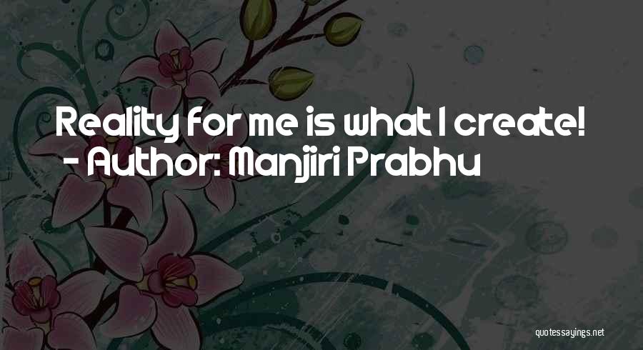 Manjiri Prabhu Quotes: Reality For Me Is What I Create!