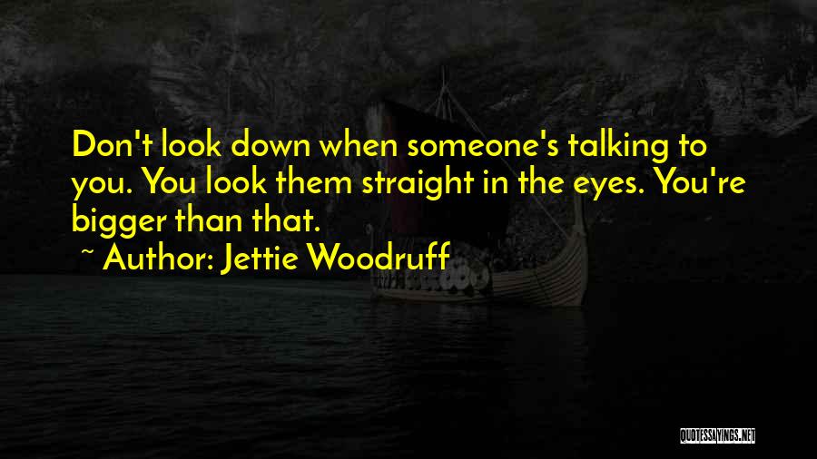 Jettie Woodruff Quotes: Don't Look Down When Someone's Talking To You. You Look Them Straight In The Eyes. You're Bigger Than That.