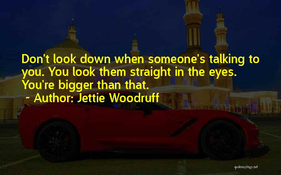 Jettie Woodruff Quotes: Don't Look Down When Someone's Talking To You. You Look Them Straight In The Eyes. You're Bigger Than That.