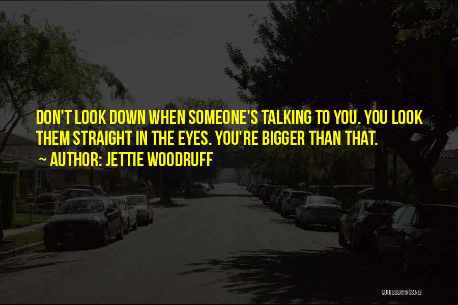 Jettie Woodruff Quotes: Don't Look Down When Someone's Talking To You. You Look Them Straight In The Eyes. You're Bigger Than That.