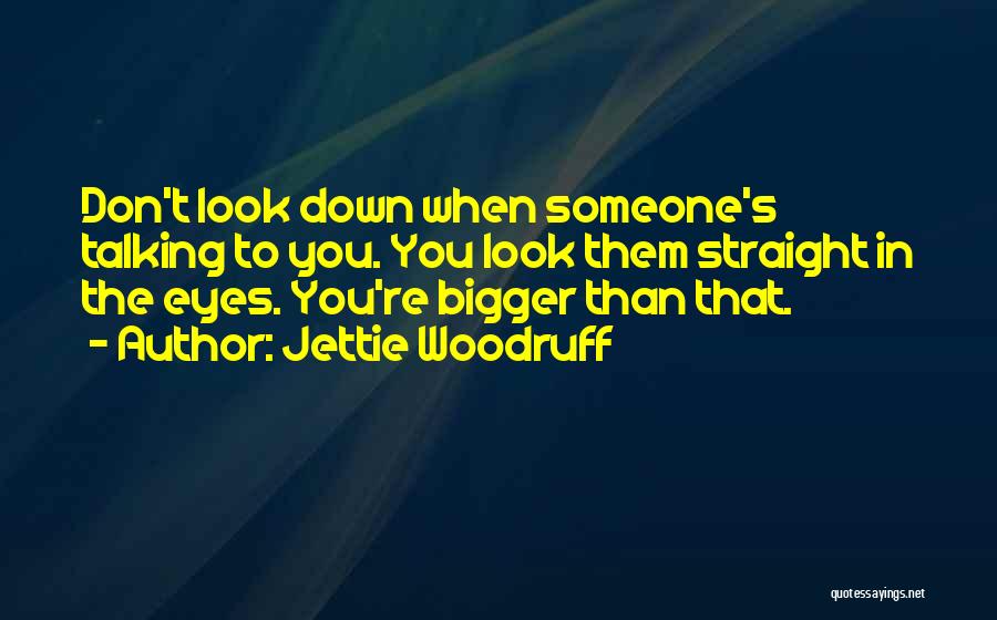 Jettie Woodruff Quotes: Don't Look Down When Someone's Talking To You. You Look Them Straight In The Eyes. You're Bigger Than That.