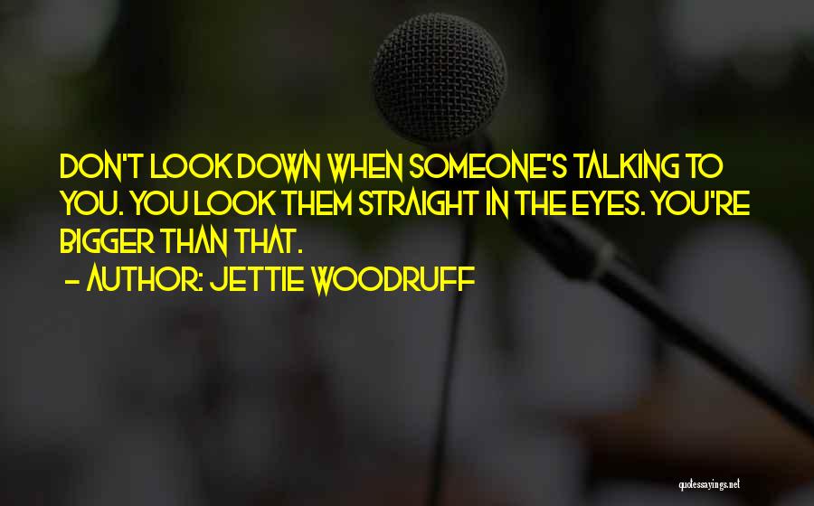 Jettie Woodruff Quotes: Don't Look Down When Someone's Talking To You. You Look Them Straight In The Eyes. You're Bigger Than That.