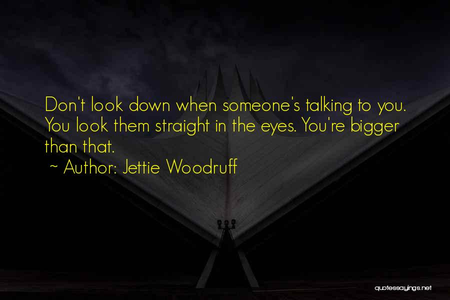 Jettie Woodruff Quotes: Don't Look Down When Someone's Talking To You. You Look Them Straight In The Eyes. You're Bigger Than That.