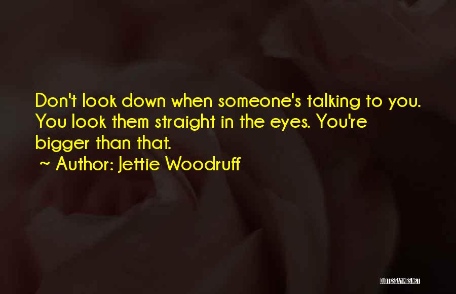 Jettie Woodruff Quotes: Don't Look Down When Someone's Talking To You. You Look Them Straight In The Eyes. You're Bigger Than That.