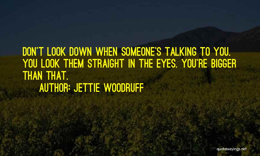 Jettie Woodruff Quotes: Don't Look Down When Someone's Talking To You. You Look Them Straight In The Eyes. You're Bigger Than That.