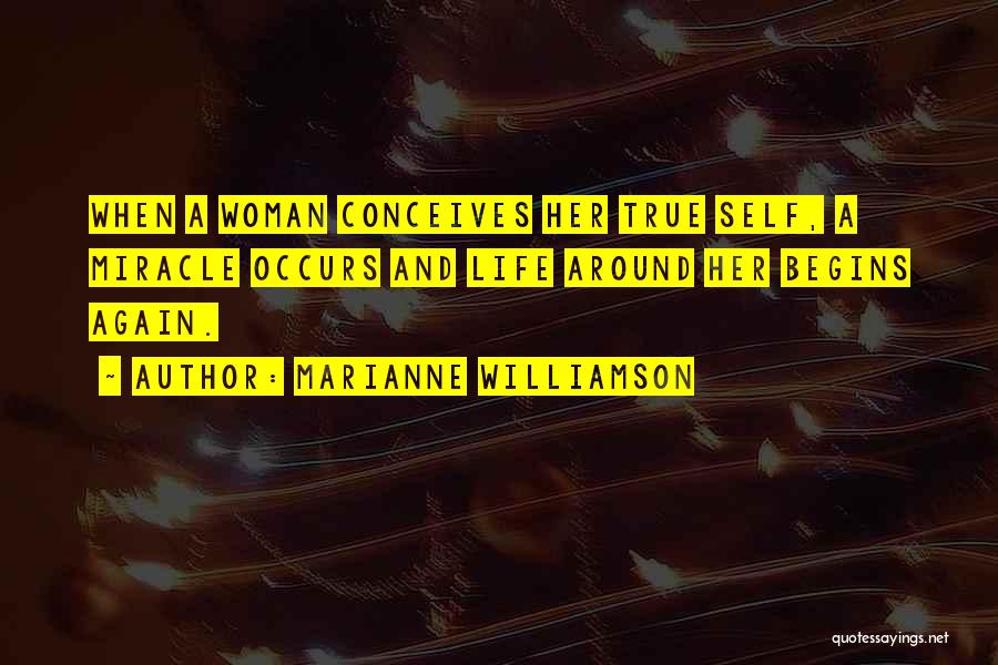 Marianne Williamson Quotes: When A Woman Conceives Her True Self, A Miracle Occurs And Life Around Her Begins Again.