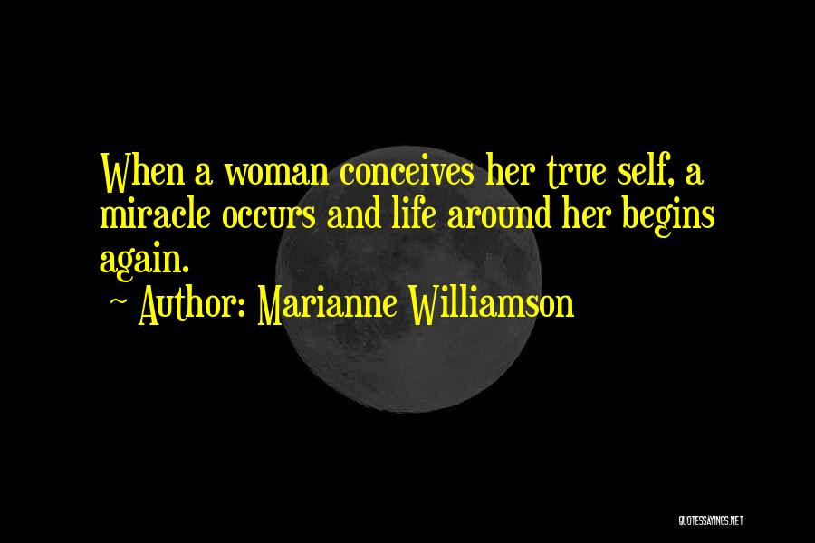 Marianne Williamson Quotes: When A Woman Conceives Her True Self, A Miracle Occurs And Life Around Her Begins Again.
