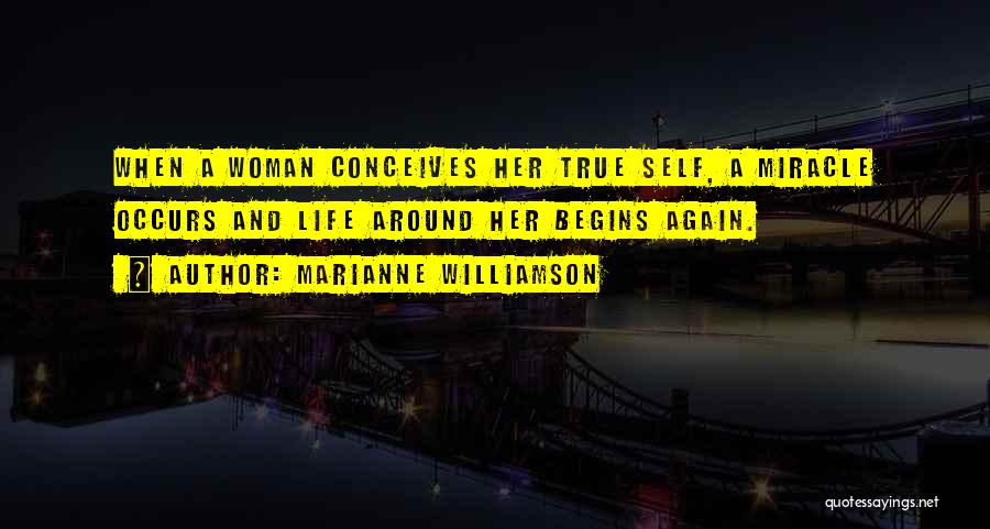 Marianne Williamson Quotes: When A Woman Conceives Her True Self, A Miracle Occurs And Life Around Her Begins Again.