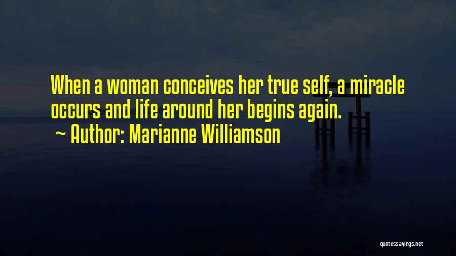 Marianne Williamson Quotes: When A Woman Conceives Her True Self, A Miracle Occurs And Life Around Her Begins Again.