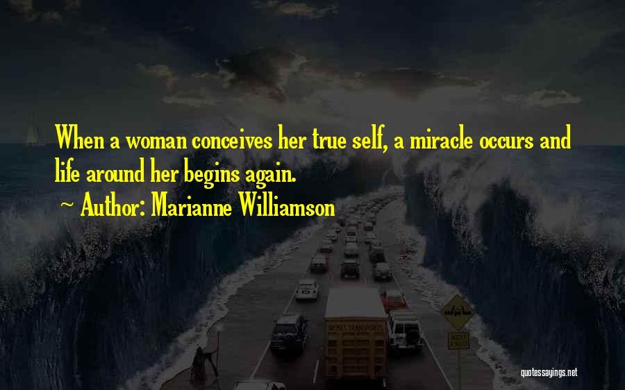 Marianne Williamson Quotes: When A Woman Conceives Her True Self, A Miracle Occurs And Life Around Her Begins Again.