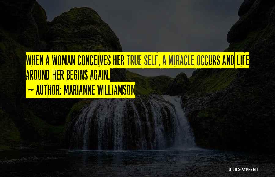 Marianne Williamson Quotes: When A Woman Conceives Her True Self, A Miracle Occurs And Life Around Her Begins Again.