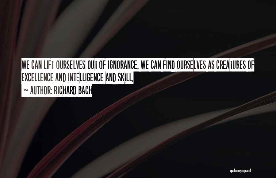 Richard Bach Quotes: We Can Lift Ourselves Out Of Ignorance, We Can Find Ourselves As Creatures Of Excellence And Intelligence And Skill.