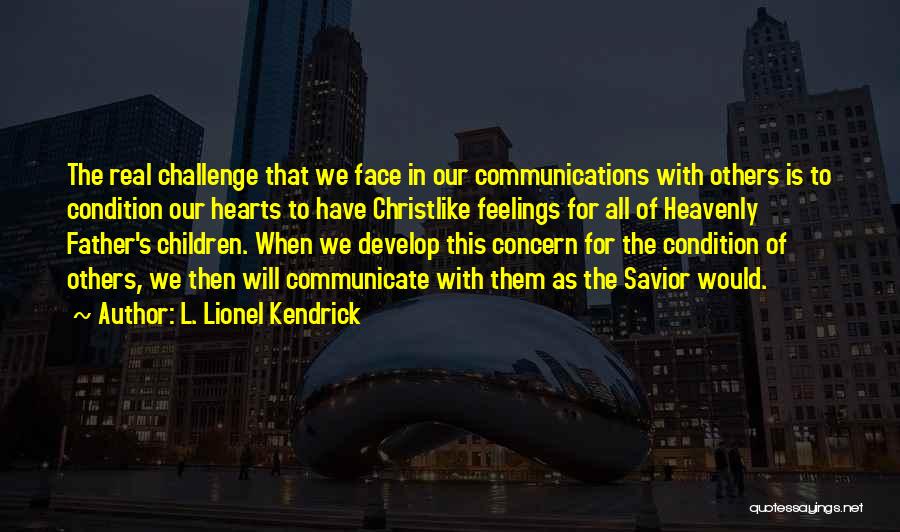 L. Lionel Kendrick Quotes: The Real Challenge That We Face In Our Communications With Others Is To Condition Our Hearts To Have Christlike Feelings