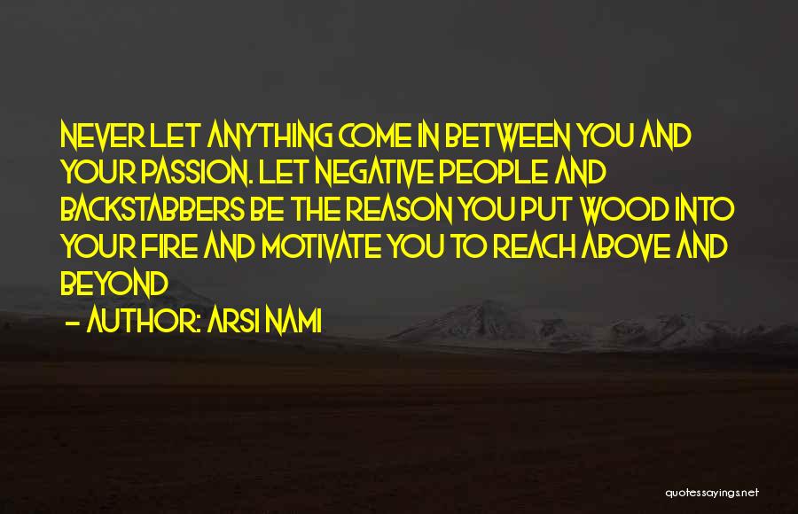 Arsi Nami Quotes: Never Let Anything Come In Between You And Your Passion. Let Negative People And Backstabbers Be The Reason You Put