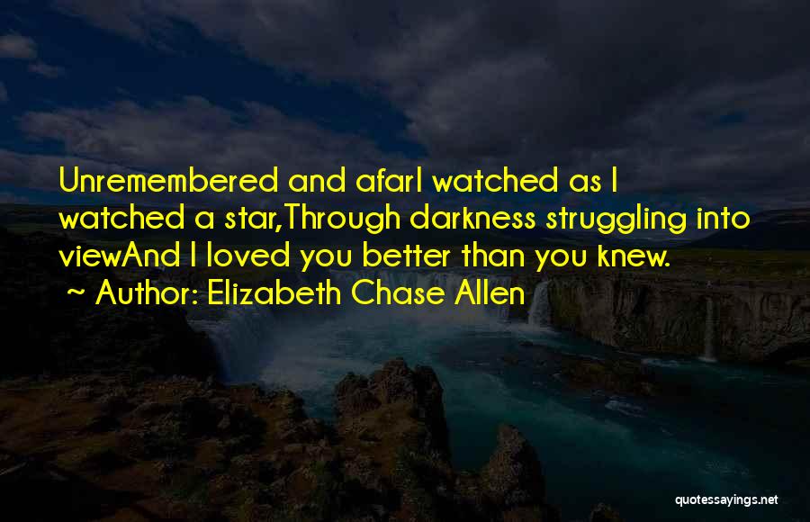 Elizabeth Chase Allen Quotes: Unremembered And Afari Watched As I Watched A Star,through Darkness Struggling Into Viewand I Loved You Better Than You Knew.