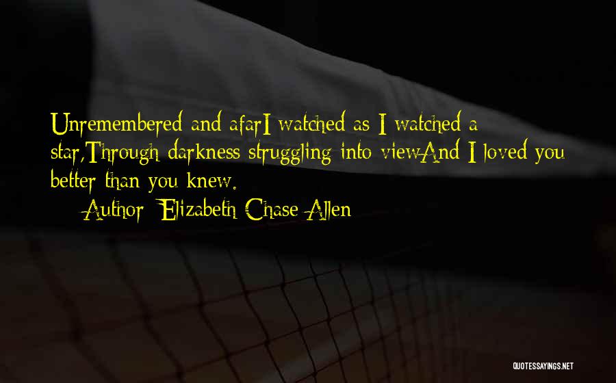 Elizabeth Chase Allen Quotes: Unremembered And Afari Watched As I Watched A Star,through Darkness Struggling Into Viewand I Loved You Better Than You Knew.