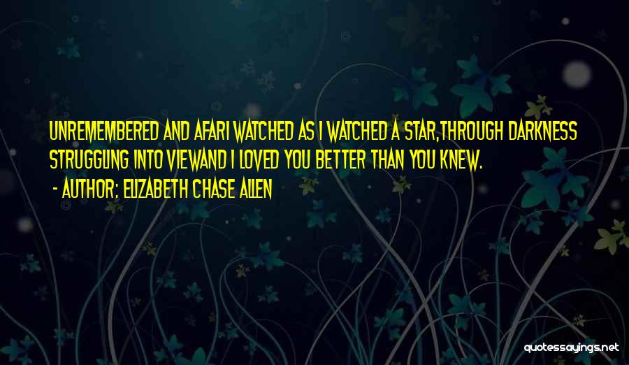 Elizabeth Chase Allen Quotes: Unremembered And Afari Watched As I Watched A Star,through Darkness Struggling Into Viewand I Loved You Better Than You Knew.