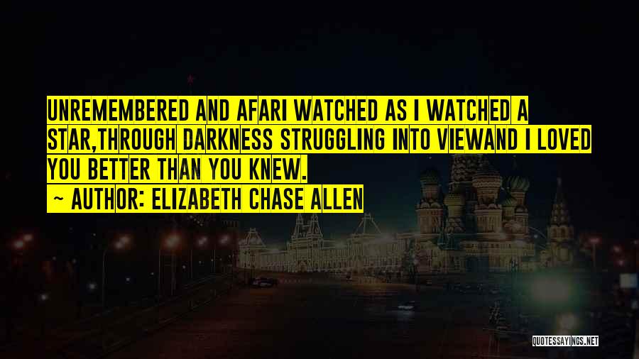 Elizabeth Chase Allen Quotes: Unremembered And Afari Watched As I Watched A Star,through Darkness Struggling Into Viewand I Loved You Better Than You Knew.