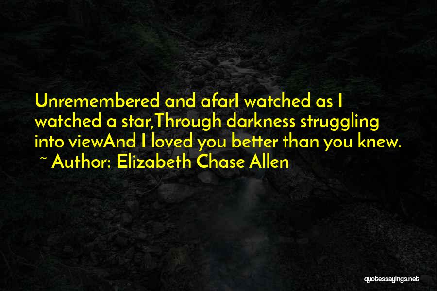 Elizabeth Chase Allen Quotes: Unremembered And Afari Watched As I Watched A Star,through Darkness Struggling Into Viewand I Loved You Better Than You Knew.