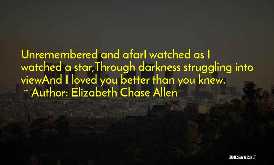 Elizabeth Chase Allen Quotes: Unremembered And Afari Watched As I Watched A Star,through Darkness Struggling Into Viewand I Loved You Better Than You Knew.