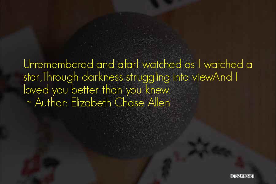 Elizabeth Chase Allen Quotes: Unremembered And Afari Watched As I Watched A Star,through Darkness Struggling Into Viewand I Loved You Better Than You Knew.