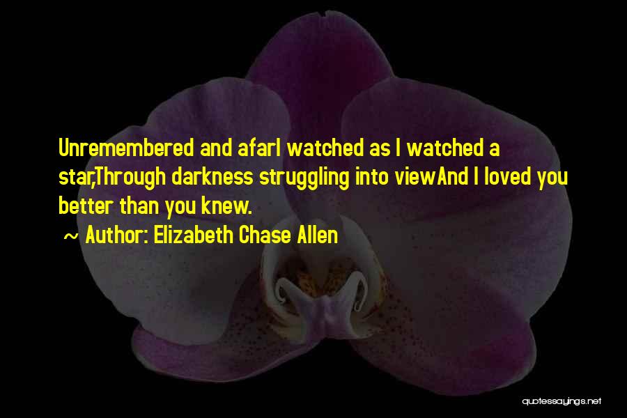Elizabeth Chase Allen Quotes: Unremembered And Afari Watched As I Watched A Star,through Darkness Struggling Into Viewand I Loved You Better Than You Knew.