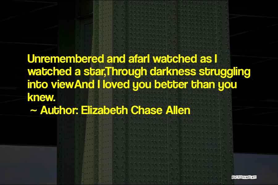 Elizabeth Chase Allen Quotes: Unremembered And Afari Watched As I Watched A Star,through Darkness Struggling Into Viewand I Loved You Better Than You Knew.