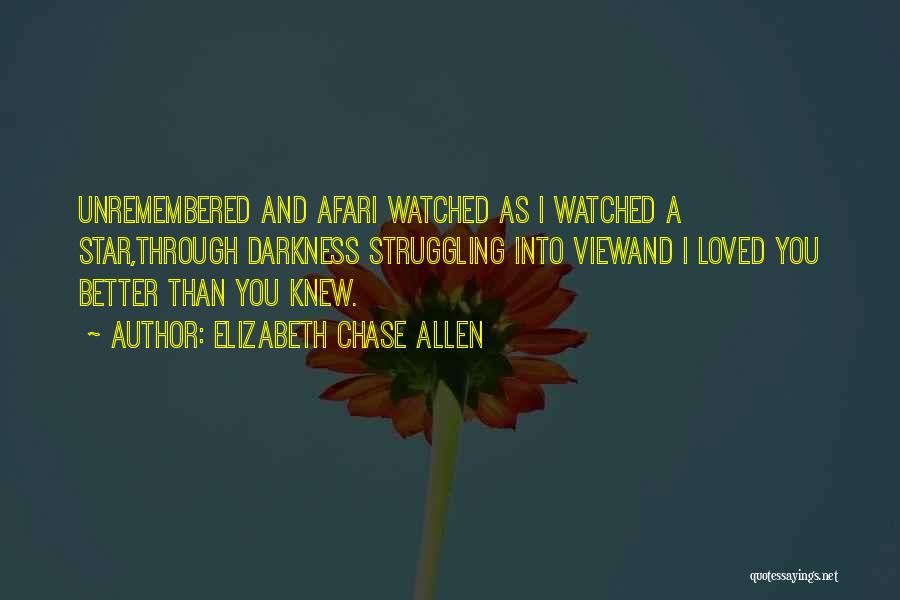 Elizabeth Chase Allen Quotes: Unremembered And Afari Watched As I Watched A Star,through Darkness Struggling Into Viewand I Loved You Better Than You Knew.