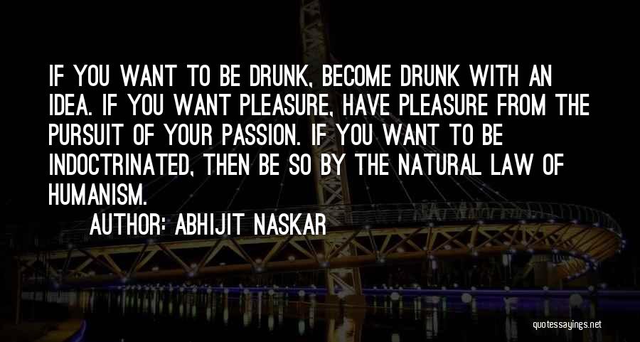 Abhijit Naskar Quotes: If You Want To Be Drunk, Become Drunk With An Idea. If You Want Pleasure, Have Pleasure From The Pursuit